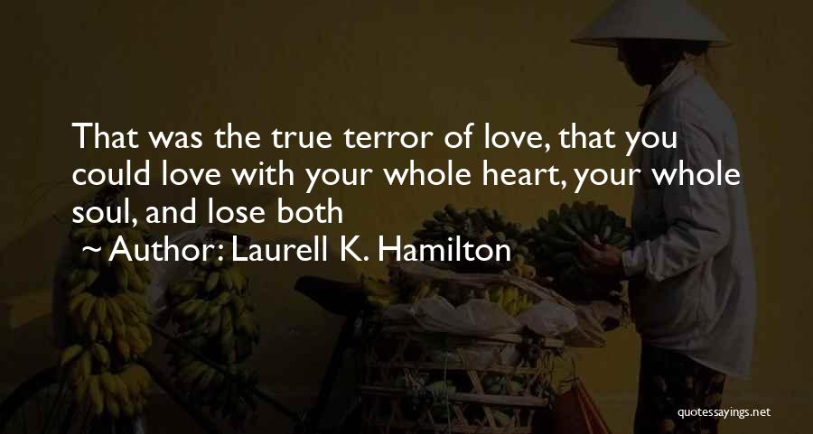 Laurell K. Hamilton Quotes: That Was The True Terror Of Love, That You Could Love With Your Whole Heart, Your Whole Soul, And Lose