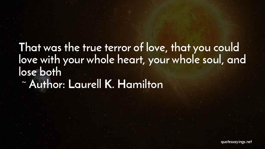 Laurell K. Hamilton Quotes: That Was The True Terror Of Love, That You Could Love With Your Whole Heart, Your Whole Soul, And Lose