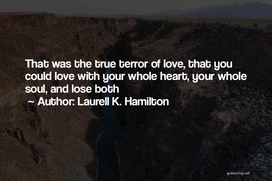 Laurell K. Hamilton Quotes: That Was The True Terror Of Love, That You Could Love With Your Whole Heart, Your Whole Soul, And Lose