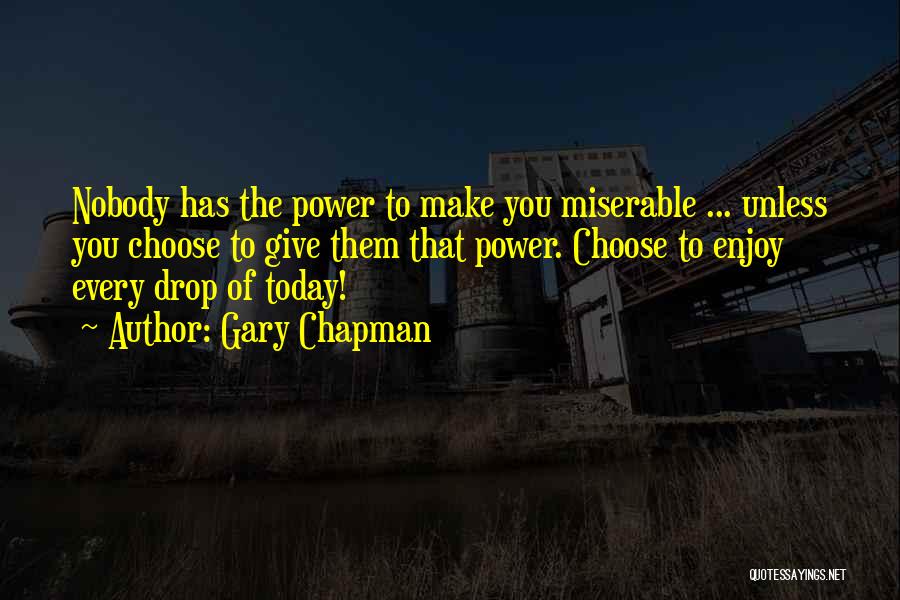 Gary Chapman Quotes: Nobody Has The Power To Make You Miserable ... Unless You Choose To Give Them That Power. Choose To Enjoy