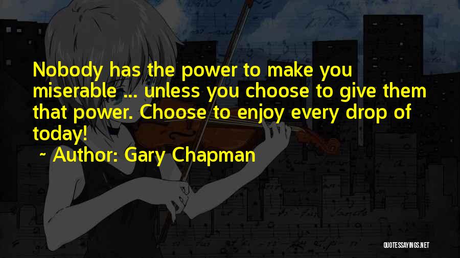 Gary Chapman Quotes: Nobody Has The Power To Make You Miserable ... Unless You Choose To Give Them That Power. Choose To Enjoy