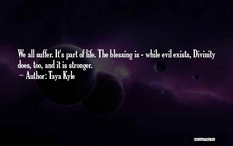 Taya Kyle Quotes: We All Suffer. It's Part Of Life. The Blessing Is - While Evil Exists, Divinity Does, Too, And It Is