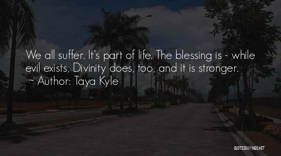 Taya Kyle Quotes: We All Suffer. It's Part Of Life. The Blessing Is - While Evil Exists, Divinity Does, Too, And It Is