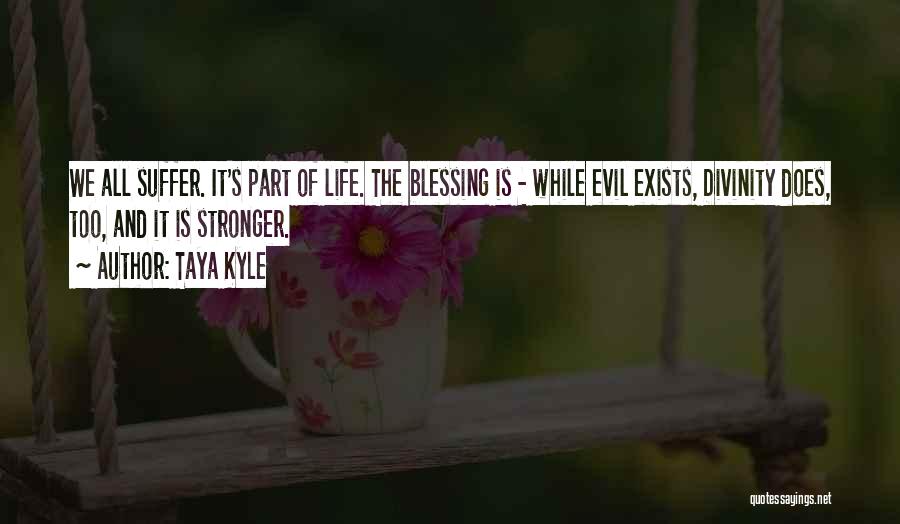 Taya Kyle Quotes: We All Suffer. It's Part Of Life. The Blessing Is - While Evil Exists, Divinity Does, Too, And It Is