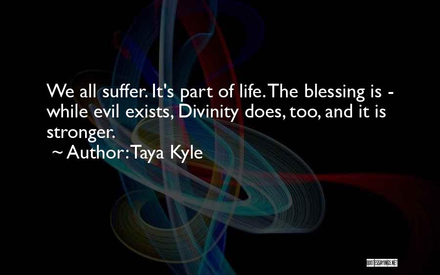 Taya Kyle Quotes: We All Suffer. It's Part Of Life. The Blessing Is - While Evil Exists, Divinity Does, Too, And It Is