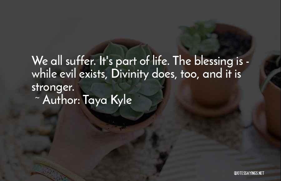 Taya Kyle Quotes: We All Suffer. It's Part Of Life. The Blessing Is - While Evil Exists, Divinity Does, Too, And It Is