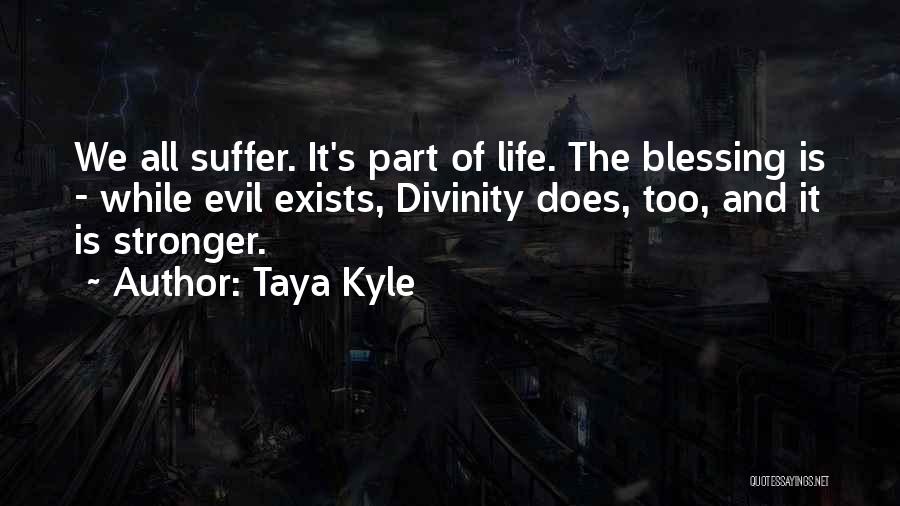 Taya Kyle Quotes: We All Suffer. It's Part Of Life. The Blessing Is - While Evil Exists, Divinity Does, Too, And It Is
