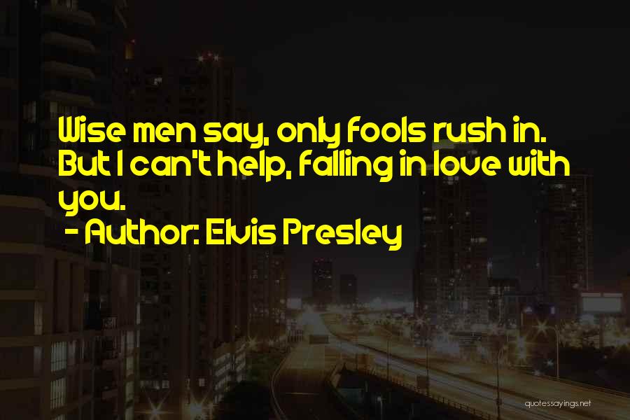 Elvis Presley Quotes: Wise Men Say, Only Fools Rush In. But I Can't Help, Falling In Love With You.