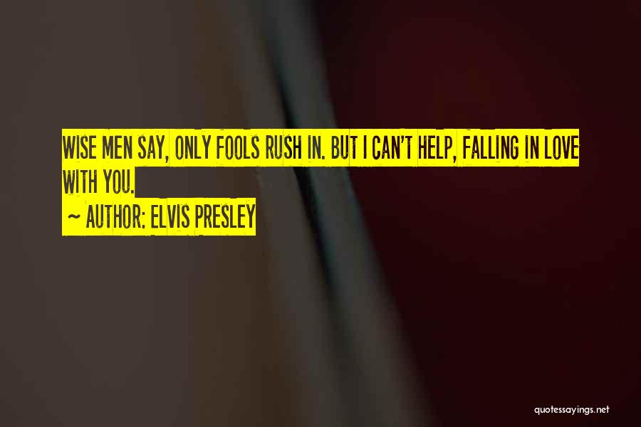 Elvis Presley Quotes: Wise Men Say, Only Fools Rush In. But I Can't Help, Falling In Love With You.