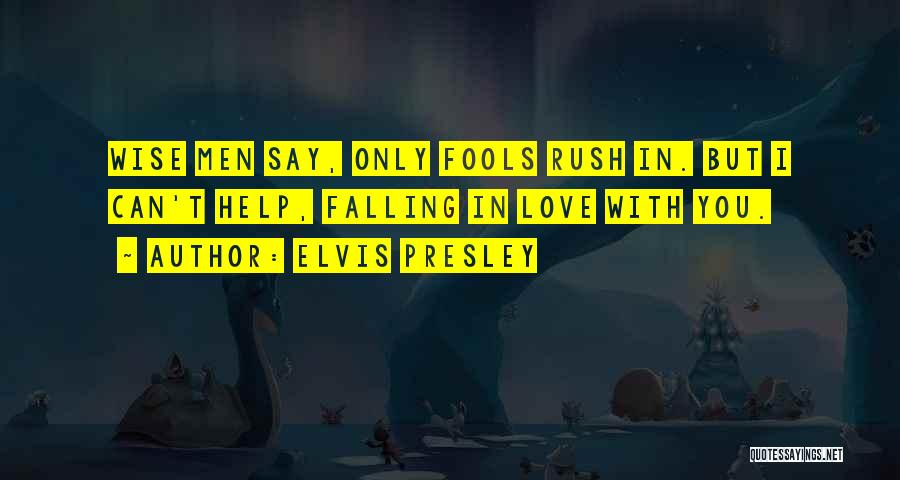 Elvis Presley Quotes: Wise Men Say, Only Fools Rush In. But I Can't Help, Falling In Love With You.