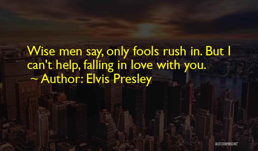 Elvis Presley Quotes: Wise Men Say, Only Fools Rush In. But I Can't Help, Falling In Love With You.