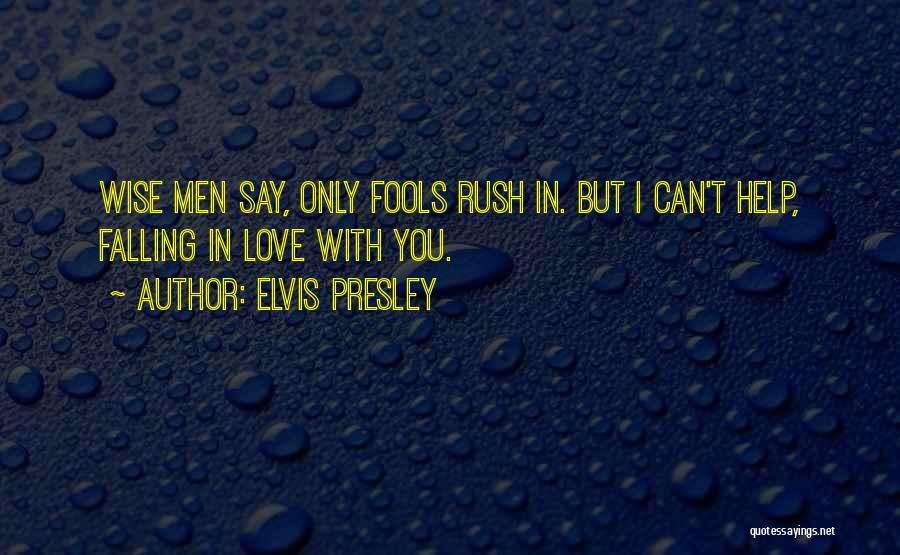 Elvis Presley Quotes: Wise Men Say, Only Fools Rush In. But I Can't Help, Falling In Love With You.