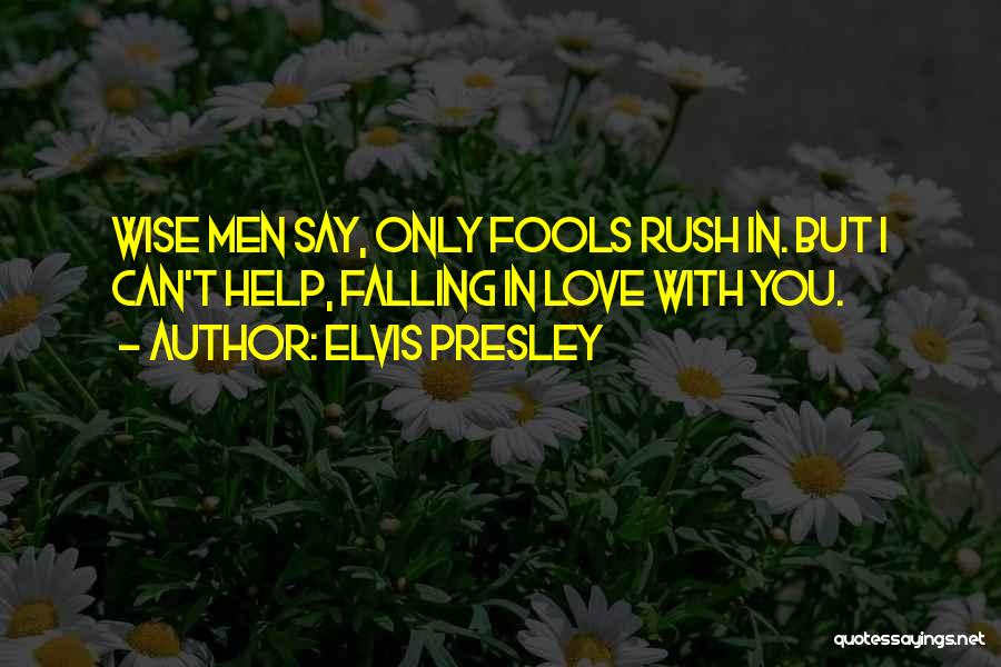 Elvis Presley Quotes: Wise Men Say, Only Fools Rush In. But I Can't Help, Falling In Love With You.