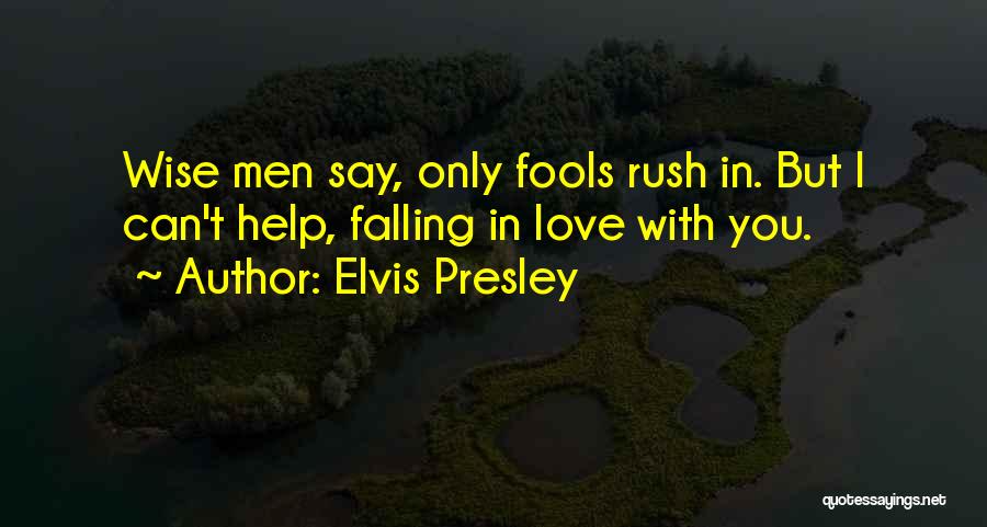 Elvis Presley Quotes: Wise Men Say, Only Fools Rush In. But I Can't Help, Falling In Love With You.