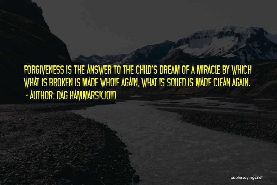 Dag Hammarskjold Quotes: Forgiveness Is The Answer To The Child's Dream Of A Miracle By Which What Is Broken Is Made Whole Again,