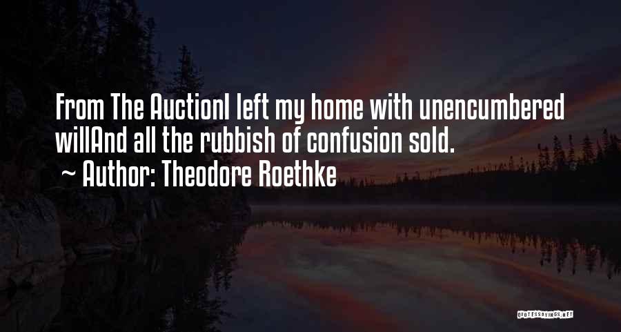 Theodore Roethke Quotes: From The Auctioni Left My Home With Unencumbered Willand All The Rubbish Of Confusion Sold.