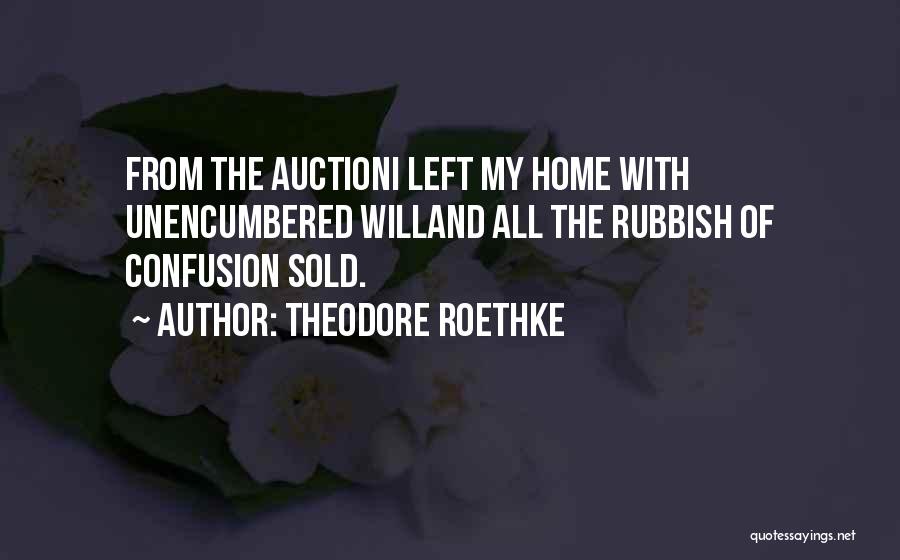 Theodore Roethke Quotes: From The Auctioni Left My Home With Unencumbered Willand All The Rubbish Of Confusion Sold.