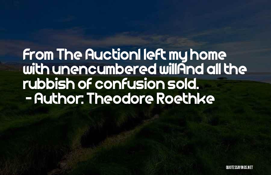 Theodore Roethke Quotes: From The Auctioni Left My Home With Unencumbered Willand All The Rubbish Of Confusion Sold.