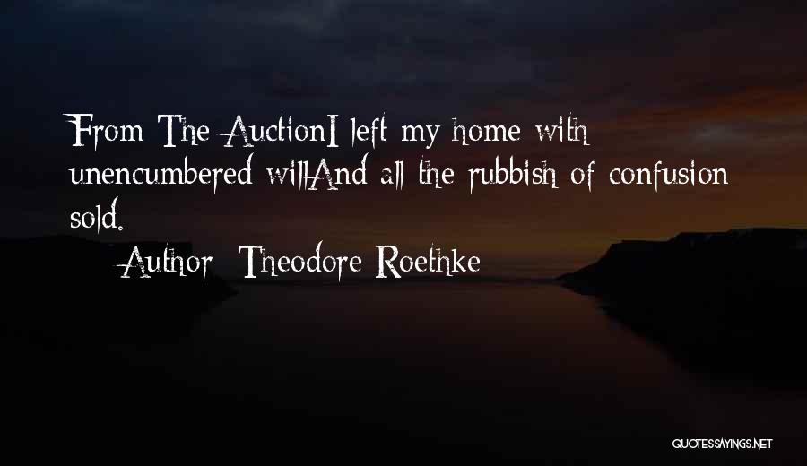 Theodore Roethke Quotes: From The Auctioni Left My Home With Unencumbered Willand All The Rubbish Of Confusion Sold.