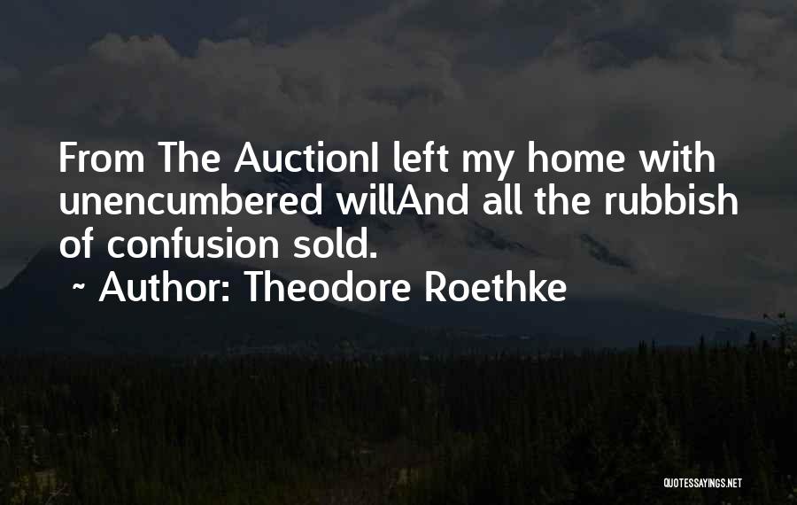 Theodore Roethke Quotes: From The Auctioni Left My Home With Unencumbered Willand All The Rubbish Of Confusion Sold.