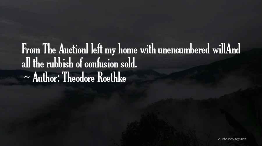 Theodore Roethke Quotes: From The Auctioni Left My Home With Unencumbered Willand All The Rubbish Of Confusion Sold.