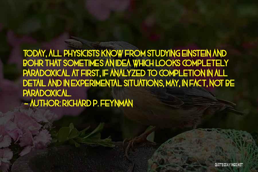 Richard P. Feynman Quotes: Today, All Physicists Know From Studying Einstein And Bohr That Sometimes An Idea Which Looks Completely Paradoxical At First, If