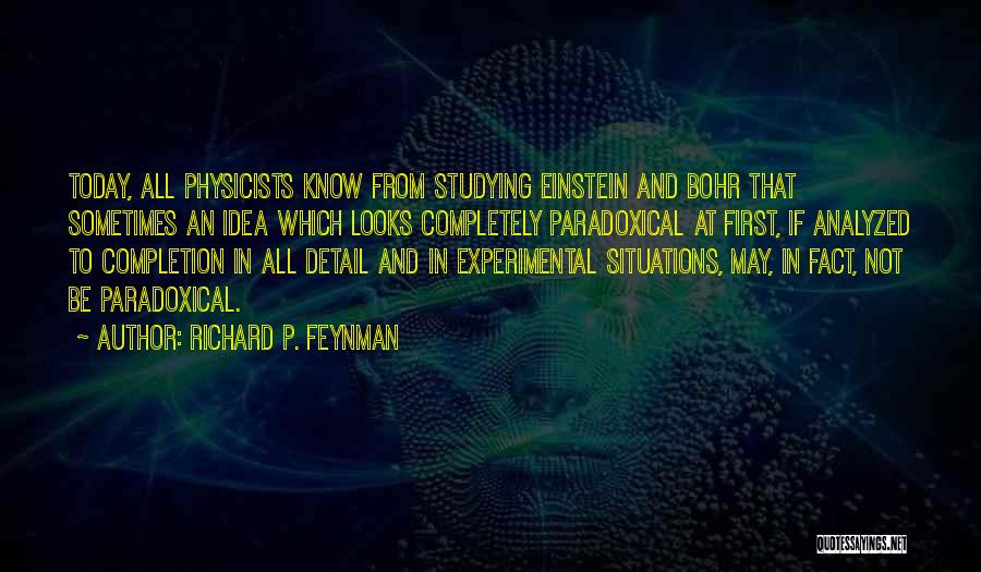 Richard P. Feynman Quotes: Today, All Physicists Know From Studying Einstein And Bohr That Sometimes An Idea Which Looks Completely Paradoxical At First, If