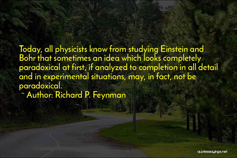 Richard P. Feynman Quotes: Today, All Physicists Know From Studying Einstein And Bohr That Sometimes An Idea Which Looks Completely Paradoxical At First, If