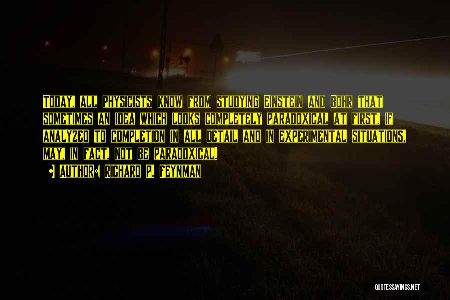 Richard P. Feynman Quotes: Today, All Physicists Know From Studying Einstein And Bohr That Sometimes An Idea Which Looks Completely Paradoxical At First, If