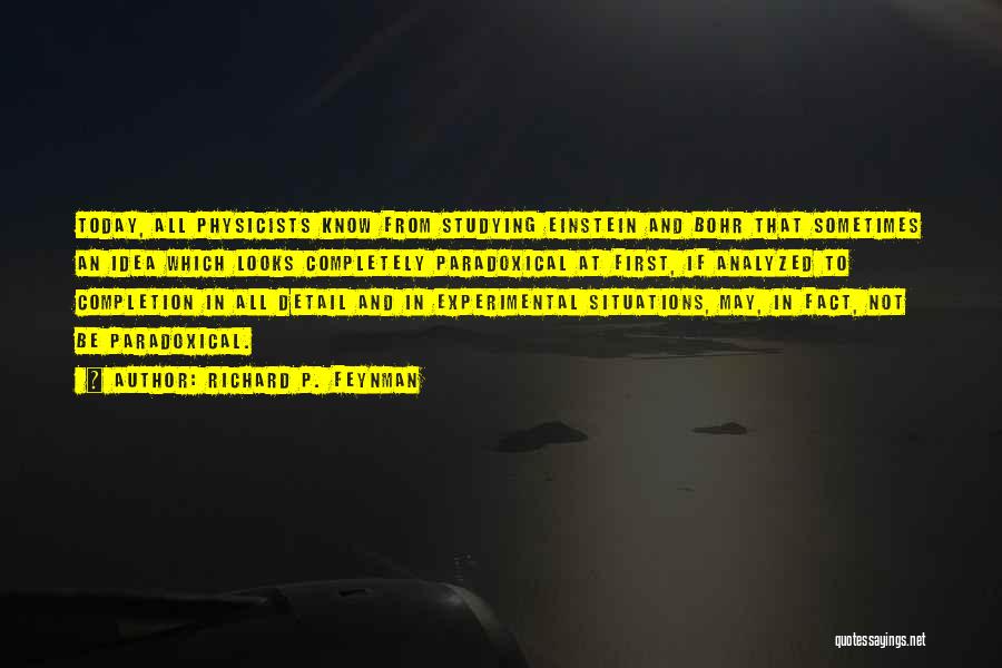 Richard P. Feynman Quotes: Today, All Physicists Know From Studying Einstein And Bohr That Sometimes An Idea Which Looks Completely Paradoxical At First, If