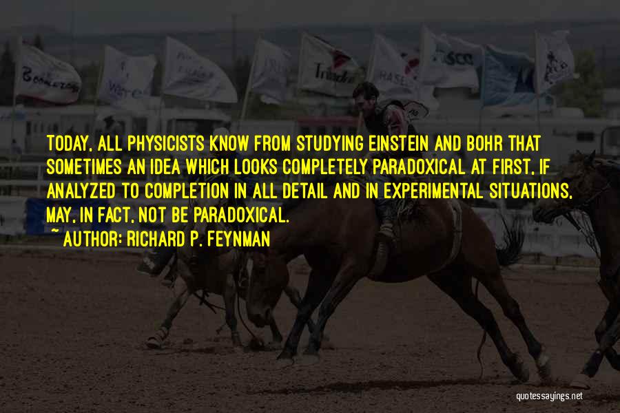 Richard P. Feynman Quotes: Today, All Physicists Know From Studying Einstein And Bohr That Sometimes An Idea Which Looks Completely Paradoxical At First, If