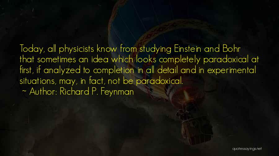 Richard P. Feynman Quotes: Today, All Physicists Know From Studying Einstein And Bohr That Sometimes An Idea Which Looks Completely Paradoxical At First, If