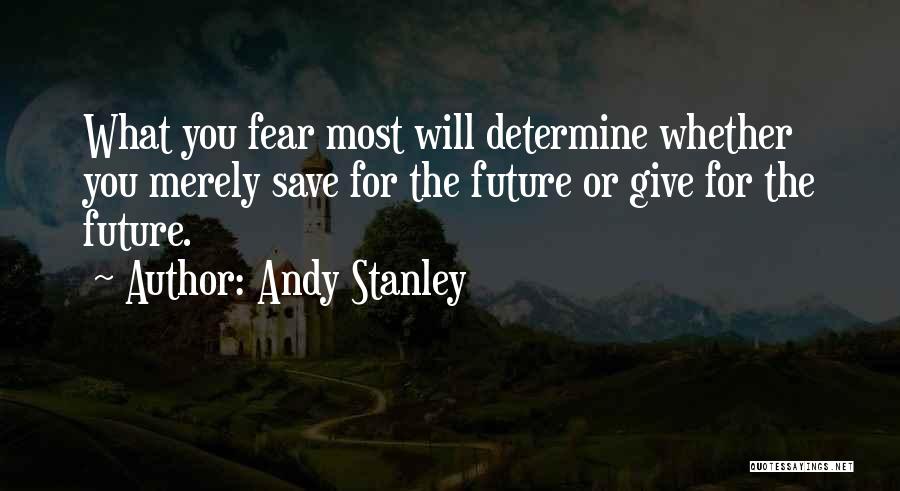 Andy Stanley Quotes: What You Fear Most Will Determine Whether You Merely Save For The Future Or Give For The Future.