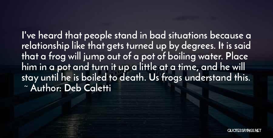 Deb Caletti Quotes: I've Heard That People Stand In Bad Situations Because A Relationship Like That Gets Turned Up By Degrees. It Is