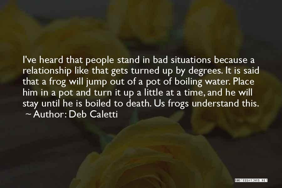 Deb Caletti Quotes: I've Heard That People Stand In Bad Situations Because A Relationship Like That Gets Turned Up By Degrees. It Is