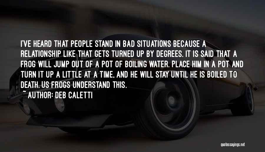 Deb Caletti Quotes: I've Heard That People Stand In Bad Situations Because A Relationship Like That Gets Turned Up By Degrees. It Is