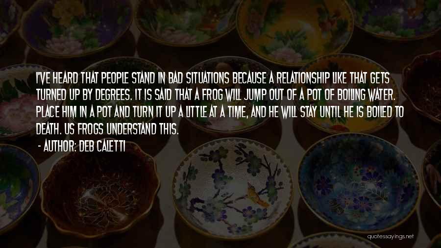 Deb Caletti Quotes: I've Heard That People Stand In Bad Situations Because A Relationship Like That Gets Turned Up By Degrees. It Is