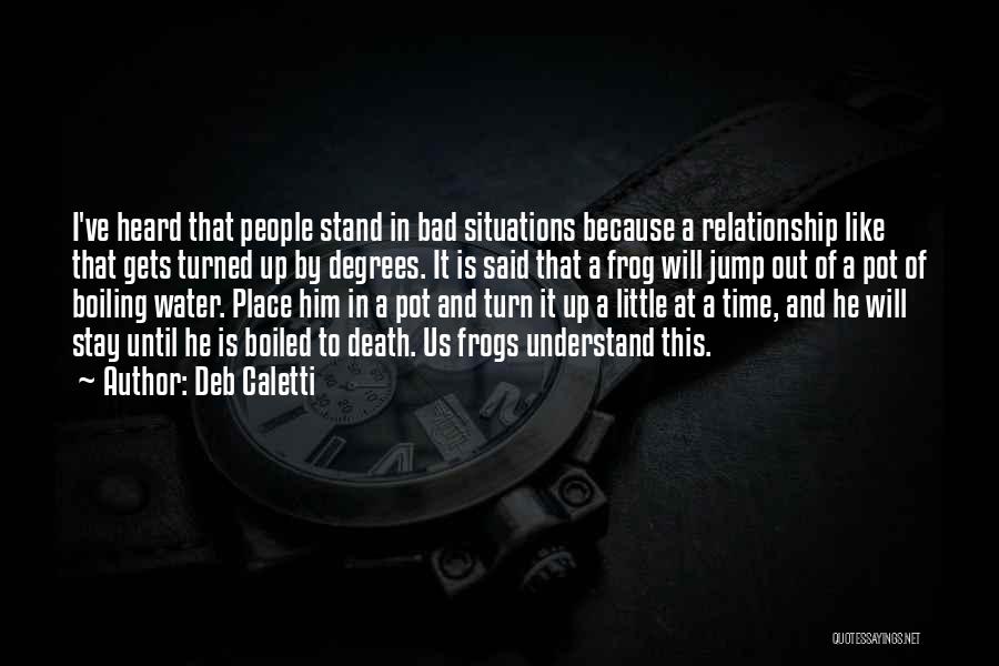 Deb Caletti Quotes: I've Heard That People Stand In Bad Situations Because A Relationship Like That Gets Turned Up By Degrees. It Is