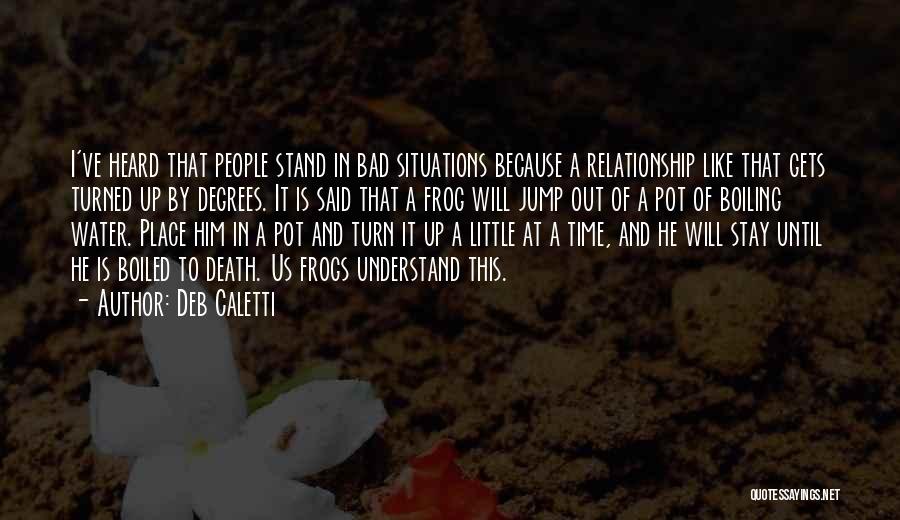 Deb Caletti Quotes: I've Heard That People Stand In Bad Situations Because A Relationship Like That Gets Turned Up By Degrees. It Is