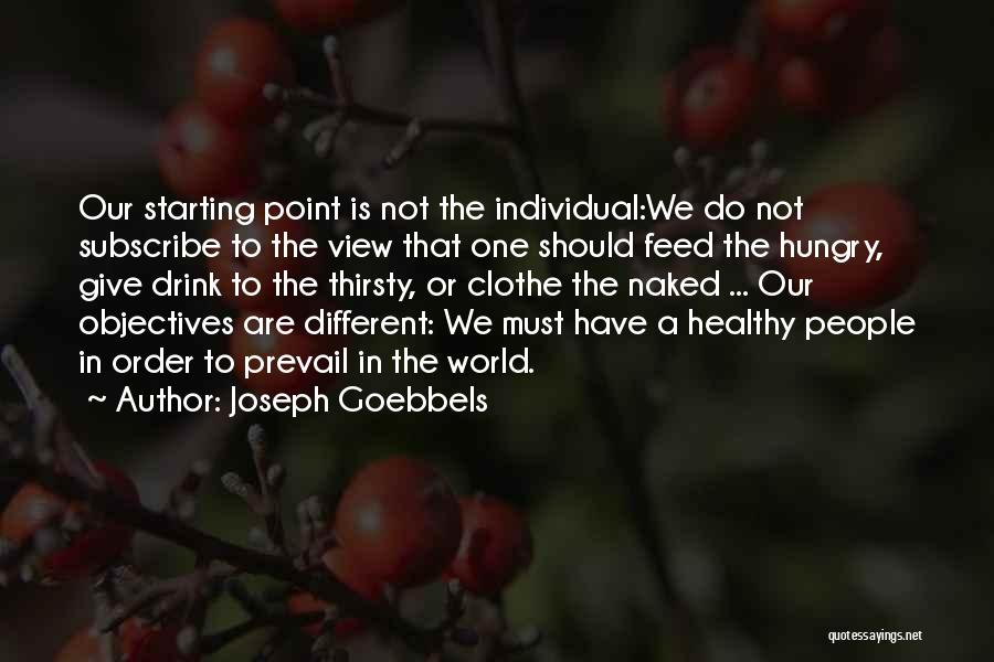 Joseph Goebbels Quotes: Our Starting Point Is Not The Individual:we Do Not Subscribe To The View That One Should Feed The Hungry, Give