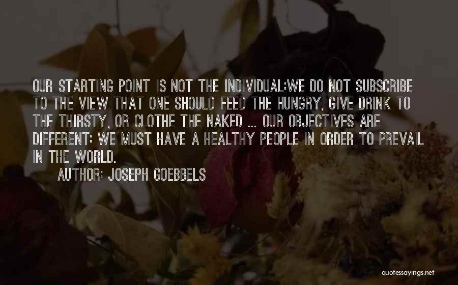 Joseph Goebbels Quotes: Our Starting Point Is Not The Individual:we Do Not Subscribe To The View That One Should Feed The Hungry, Give