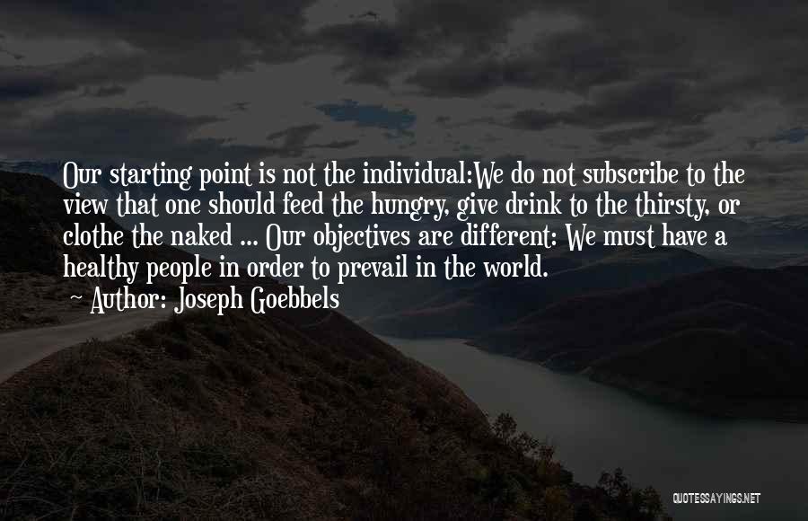 Joseph Goebbels Quotes: Our Starting Point Is Not The Individual:we Do Not Subscribe To The View That One Should Feed The Hungry, Give