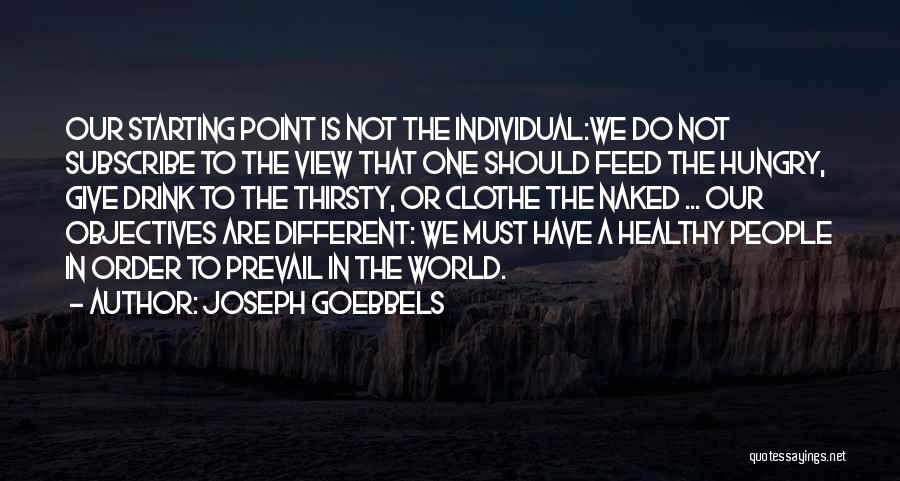 Joseph Goebbels Quotes: Our Starting Point Is Not The Individual:we Do Not Subscribe To The View That One Should Feed The Hungry, Give