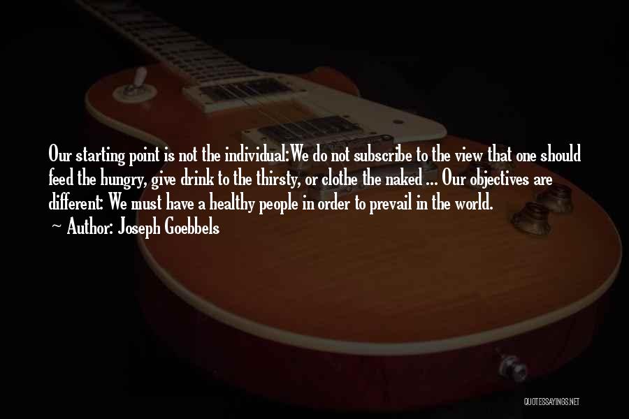 Joseph Goebbels Quotes: Our Starting Point Is Not The Individual:we Do Not Subscribe To The View That One Should Feed The Hungry, Give