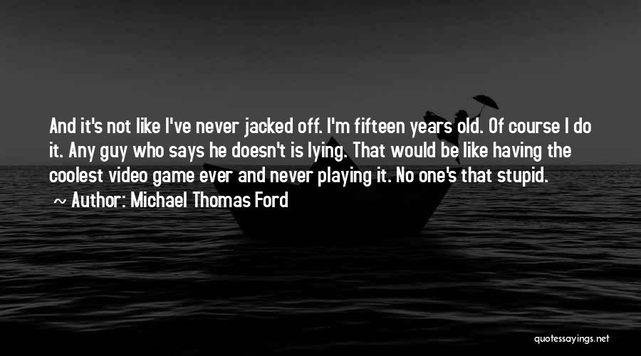 Michael Thomas Ford Quotes: And It's Not Like I've Never Jacked Off. I'm Fifteen Years Old. Of Course I Do It. Any Guy Who