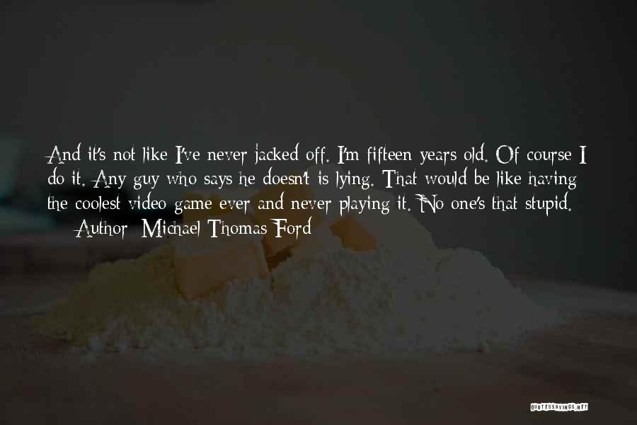 Michael Thomas Ford Quotes: And It's Not Like I've Never Jacked Off. I'm Fifteen Years Old. Of Course I Do It. Any Guy Who
