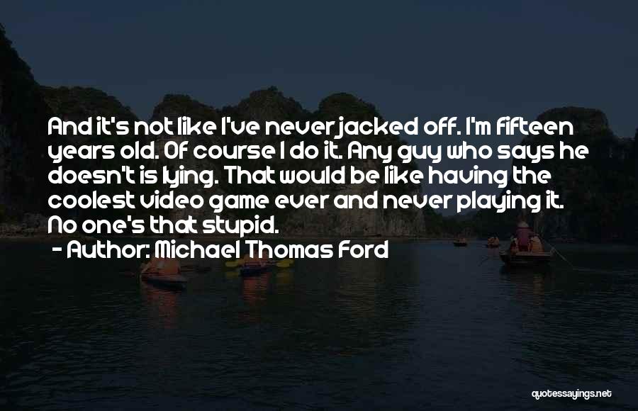 Michael Thomas Ford Quotes: And It's Not Like I've Never Jacked Off. I'm Fifteen Years Old. Of Course I Do It. Any Guy Who