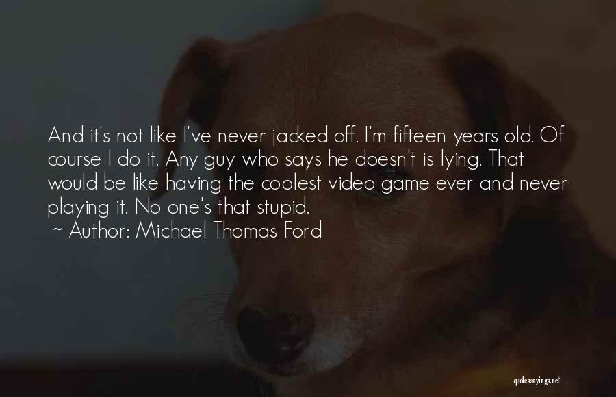 Michael Thomas Ford Quotes: And It's Not Like I've Never Jacked Off. I'm Fifteen Years Old. Of Course I Do It. Any Guy Who