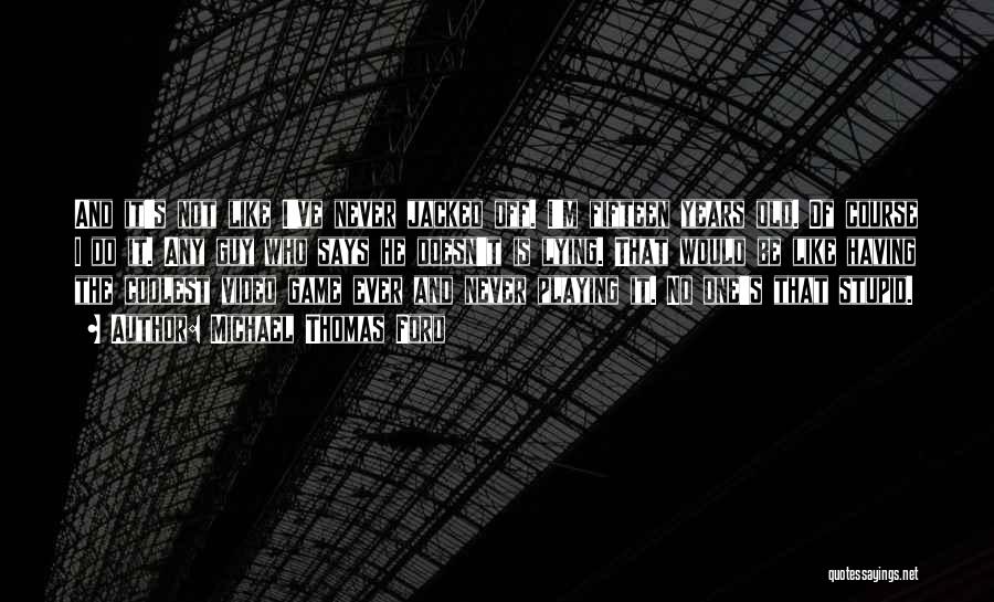 Michael Thomas Ford Quotes: And It's Not Like I've Never Jacked Off. I'm Fifteen Years Old. Of Course I Do It. Any Guy Who