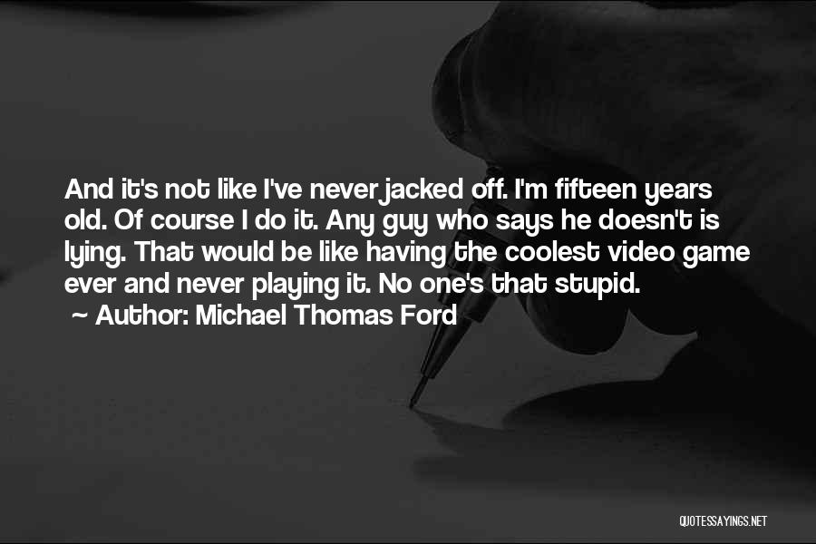 Michael Thomas Ford Quotes: And It's Not Like I've Never Jacked Off. I'm Fifteen Years Old. Of Course I Do It. Any Guy Who